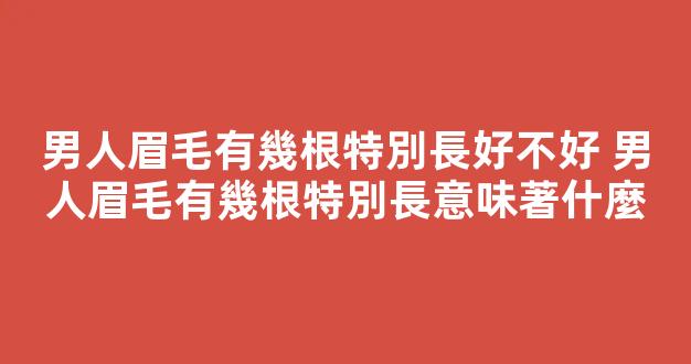 男人眉毛有幾根特別長好不好 男人眉毛有幾根特別長意味著什麼